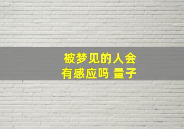 被梦见的人会有感应吗 量子